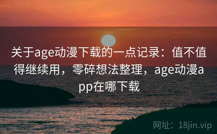 关于age动漫下载的一点记录：值不值得继续用，零碎想法整理，age动漫app在哪下载  第2张
