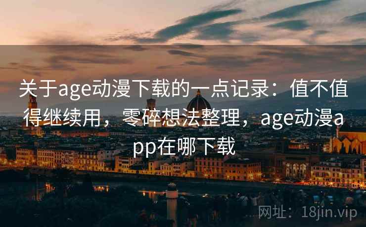 关于age动漫下载的一点记录：值不值得继续用，零碎想法整理，age动漫app在哪下载  第1张
