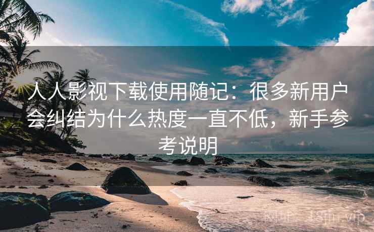人人影视下载使用随记：很多新用户会纠结为什么热度一直不低，新手参考说明  第1张