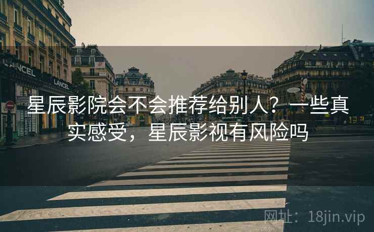 星辰影院会不会推荐给别人?一些真实感受,星辰影视有风险吗 第1张 星辰影院会不会推荐给别人?一些真实感受,星辰影视有风险吗 第1张