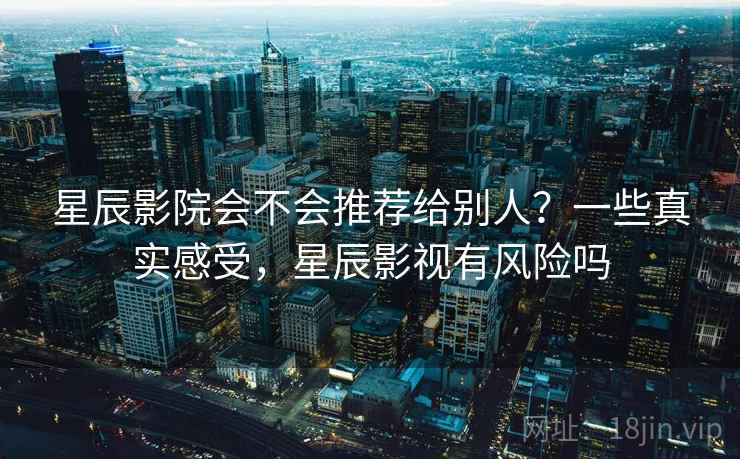 星辰影院会不会推荐给别人?一些真实感受,星辰影视有风险吗 第2张 星辰影院会不会推荐给别人?一些真实感受,星辰影视有风险吗 第2张