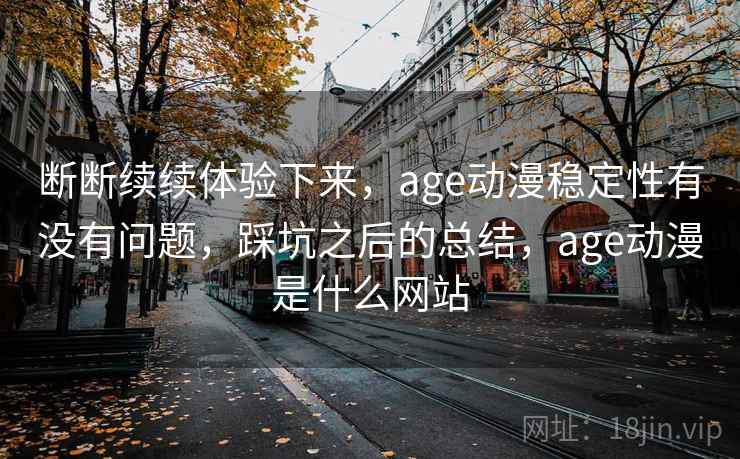 断断续续体验下来,age动漫稳定性有没有问题,踩坑之后的总结,age动漫是什么网站 第1张 断断续续体验下来,age动漫稳定性有没有问题,踩坑之后的总结,age动漫是什么网站 第1张