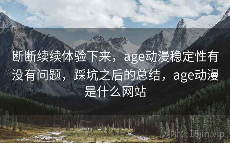 断断续续体验下来,age动漫稳定性有没有问题,踩坑之后的总结,age动漫是什么网站 第2张 断断续续体验下来,age动漫稳定性有没有问题,踩坑之后的总结,age动漫是什么网站 第2张