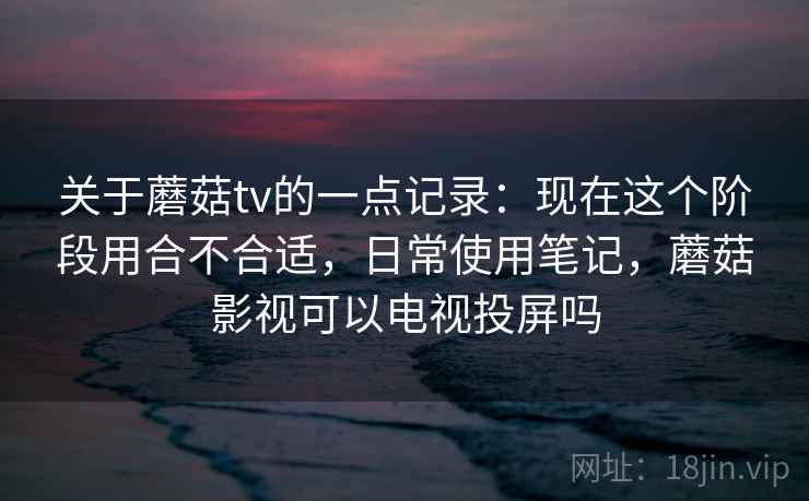 关于蘑菇tv的一点记录:现在这个阶段用合不合适,日常使用笔记,蘑菇影视可以电视投屏吗 第2张 关于蘑菇tv的一点记录:现在这个阶段用合不合适,日常使用笔记,蘑菇影视可以电视投屏吗 第2张
