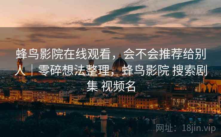 蜂鸟影院在线观看,会不会推荐给别人|零碎想法整理,蜂鸟影院 搜索剧集 视频名 第2张 蜂鸟影院在线观看,会不会推荐给别人|零碎想法整理,蜂鸟影院 搜索剧集 视频名 第2张