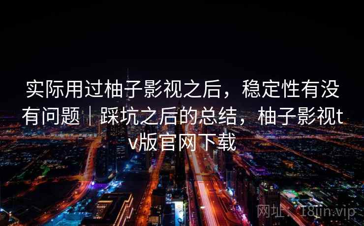 实际用过柚子影视之后,稳定性有没有问题|踩坑之后的总结,柚子影视tv版官网下载 第2张 实际用过柚子影视之后,稳定性有没有问题|踩坑之后的总结,柚子影视tv版官网下载 第2张