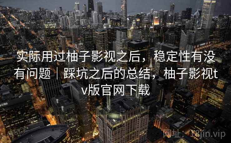 实际用过柚子影视之后,稳定性有没有问题|踩坑之后的总结,柚子影视tv版官网下载 第1张 实际用过柚子影视之后,稳定性有没有问题|踩坑之后的总结,柚子影视tv版官网下载 第1张