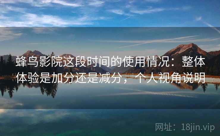蜂鸟影院这段时间的使用情况:整体体验是加分还是减分,个人视角说明 第1张 蜂鸟影院这段时间的使用情况:整体体验是加分还是减分,个人视角说明 第1张
