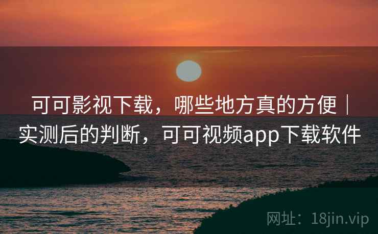 可可影视下载,哪些地方真的方便|实测后的判断,可可视频app下载软件 第2张 可可影视下载,哪些地方真的方便|实测后的判断,可可视频app下载软件 第2张