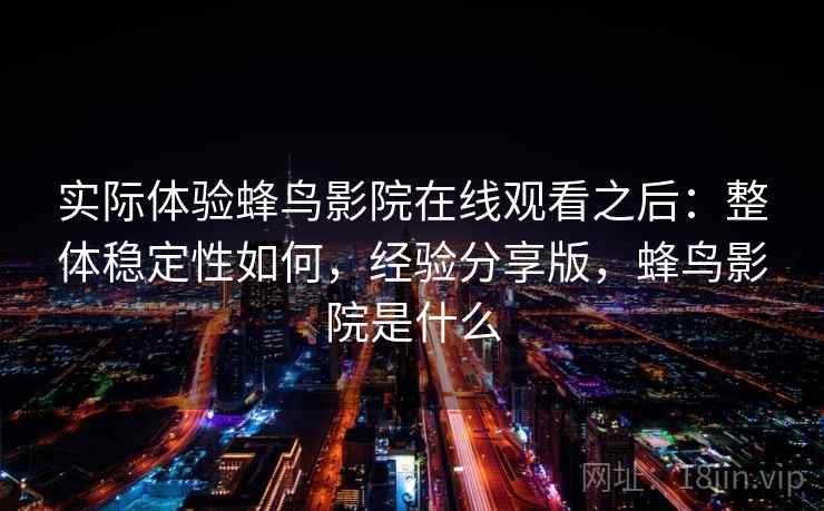 实际体验蜂鸟影院在线观看之后:整体稳定性如何,经验分享版,蜂鸟影院是什么 第1张 实际体验蜂鸟影院在线观看之后:整体稳定性如何,经验分享版,蜂鸟影院是什么 第1张