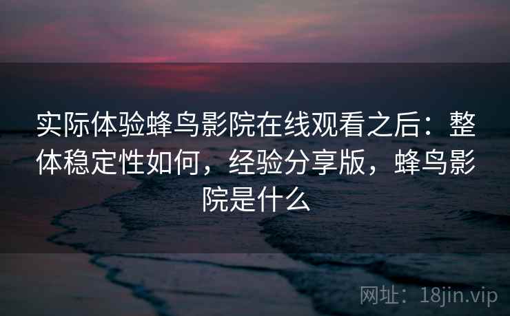 实际体验蜂鸟影院在线观看之后:整体稳定性如何,经验分享版,蜂鸟影院是什么 第2张 实际体验蜂鸟影院在线观看之后:整体稳定性如何,经验分享版,蜂鸟影院是什么 第2张