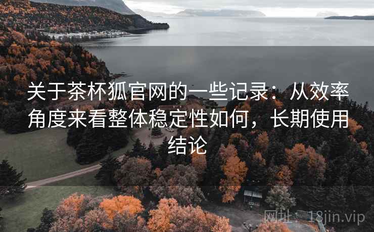 关于茶杯狐官网的一些记录:从效率角度来看整体稳定性如何,长期使用结论 第1张 关于茶杯狐官网的一些记录:从效率角度来看整体稳定性如何,长期使用结论 第1张