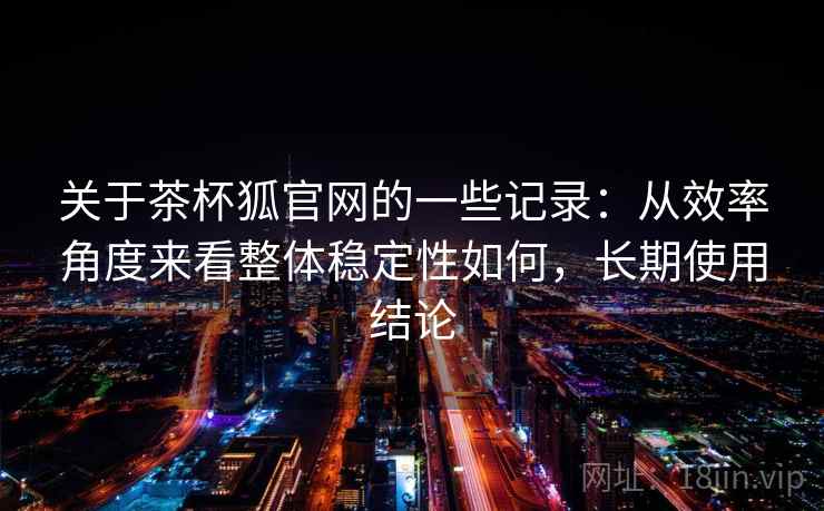 关于茶杯狐官网的一些记录:从效率角度来看整体稳定性如何,长期使用结论 第2张 关于茶杯狐官网的一些记录:从效率角度来看整体稳定性如何,长期使用结论 第2张