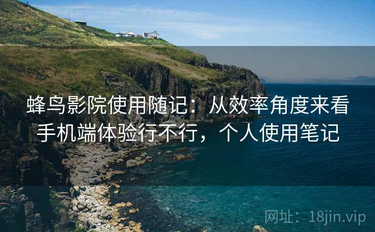 蜂鸟影院使用随记:从效率角度来看手机端体验行不行,个人使用笔记 第2张 蜂鸟影院使用随记:从效率角度来看手机端体验行不行,个人使用笔记 第2张