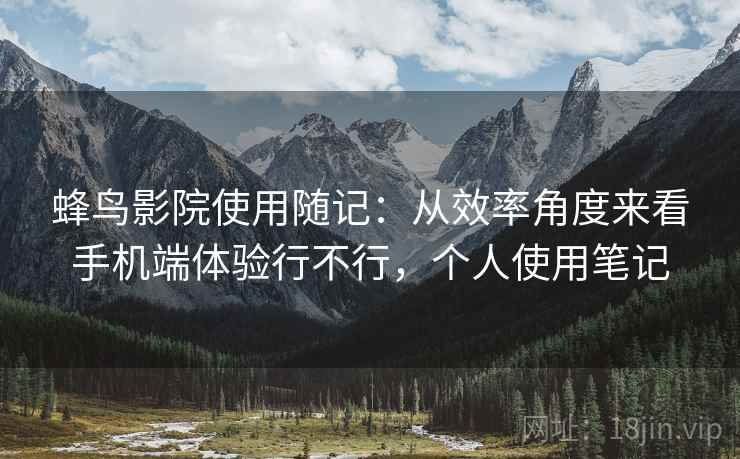 蜂鸟影院使用随记:从效率角度来看手机端体验行不行,个人使用笔记 第1张 蜂鸟影院使用随记:从效率角度来看手机端体验行不行,个人使用笔记 第1张