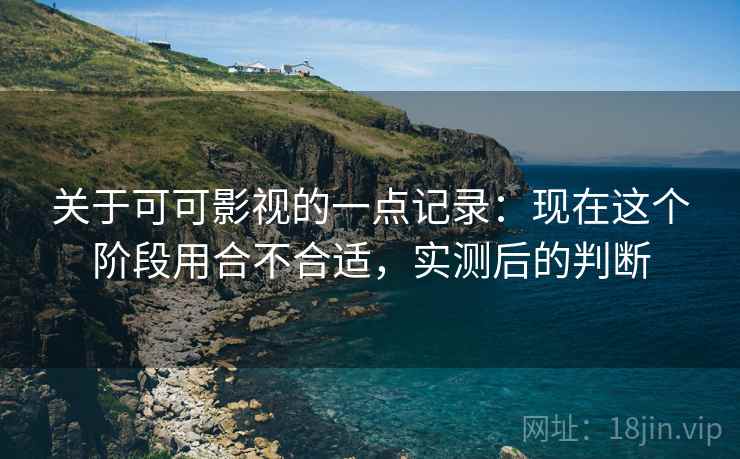关于可可影视的一点记录:现在这个阶段用合不合适,实测后的判断 第1张 关于可可影视的一点记录:现在这个阶段用合不合适,实测后的判断 第1张