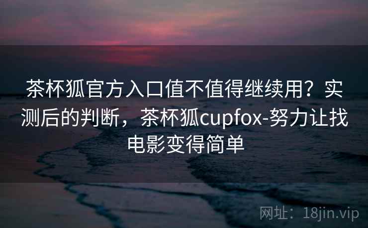 茶杯狐官方入口值不值得继续用?实测后的判断,茶杯狐cupfox-努力让找电影变得简单 第2张 茶杯狐官方入口值不值得继续用?实测后的判断,茶杯狐cupfox-努力让找电影变得简单 第2张