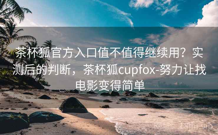 茶杯狐官方入口值不值得继续用?实测后的判断,茶杯狐cupfox-努力让找电影变得简单 第1张 茶杯狐官方入口值不值得继续用?实测后的判断,茶杯狐cupfox-努力让找电影变得简单 第1张
