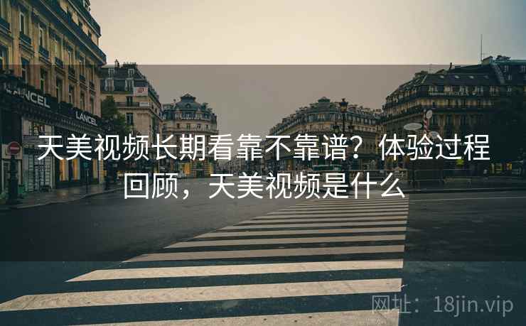 天美视频长期看靠不靠谱?体验过程回顾,天美视频是什么 第2张 天美视频长期看靠不靠谱?体验过程回顾,天美视频是什么 第2张