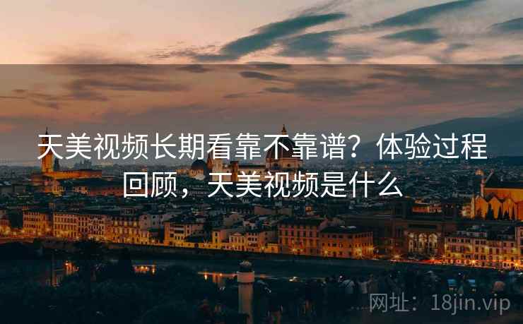 天美视频长期看靠不靠谱?体验过程回顾,天美视频是什么 第1张 天美视频长期看靠不靠谱?体验过程回顾,天美视频是什么 第1张