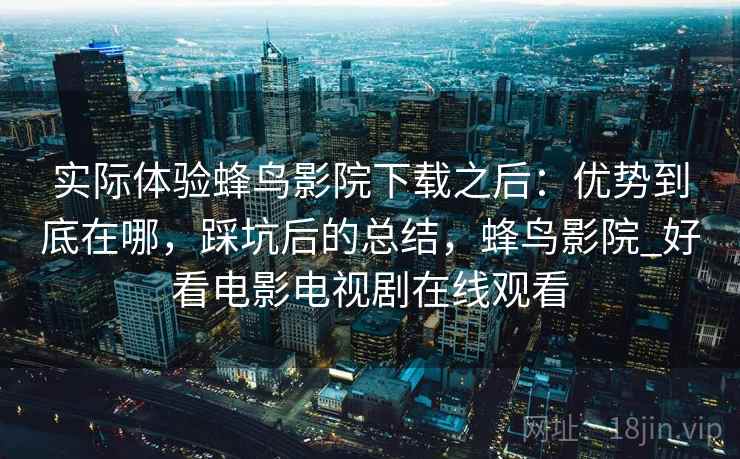 实际体验蜂鸟影院下载之后:优势到底在哪,踩坑后的总结,蜂鸟影院_好看电影电视剧在线观看 第1张 实际体验蜂鸟影院下载之后:优势到底在哪,踩坑后的总结,蜂鸟影院_好看电影电视剧在线观看 第1张