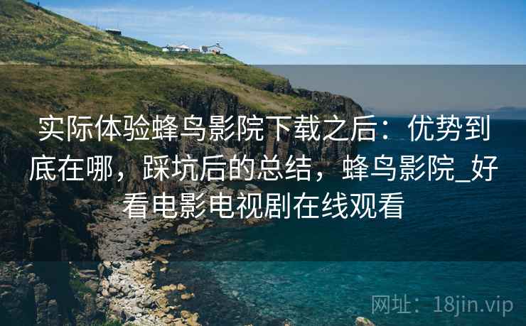 实际体验蜂鸟影院下载之后:优势到底在哪,踩坑后的总结,蜂鸟影院_好看电影电视剧在线观看 第2张 实际体验蜂鸟影院下载之后:优势到底在哪,踩坑后的总结,蜂鸟影院_好看电影电视剧在线观看 第2张