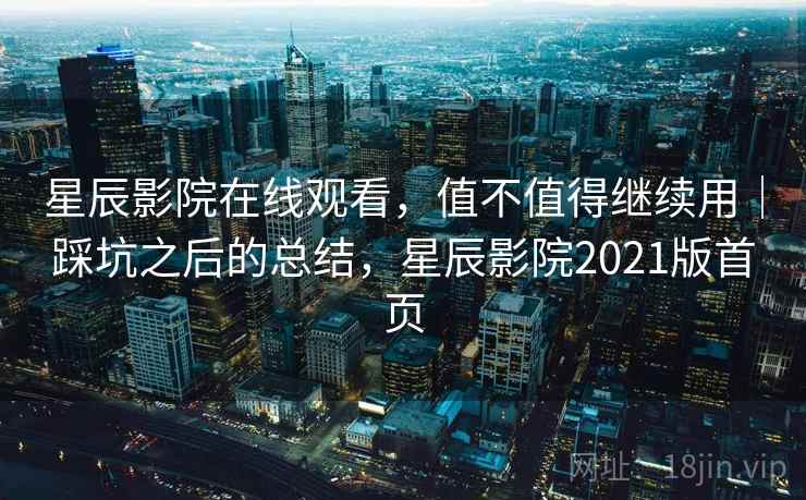 星辰影院在线观看,值不值得继续用|踩坑之后的总结,星辰影院2021版首页 第1张 星辰影院在线观看,值不值得继续用|踩坑之后的总结,星辰影院2021版首页 第1张