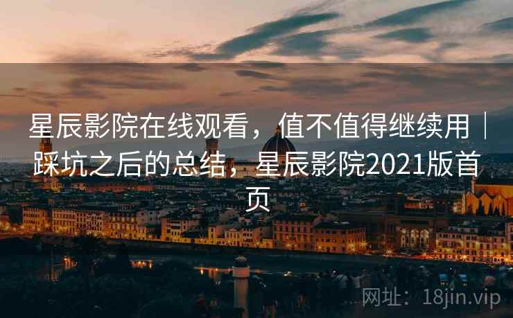 星辰影院在线观看,值不值得继续用|踩坑之后的总结,星辰影院2021版首页 第2张 星辰影院在线观看,值不值得继续用|踩坑之后的总结,星辰影院2021版首页 第2张