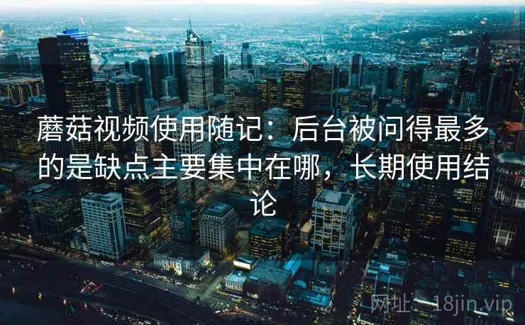 蘑菇视频使用随记:后台被问得最多的是缺点主要集中在哪,长期使用结论 第1张 蘑菇视频使用随记:后台被问得最多的是缺点主要集中在哪,长期使用结论 第1张