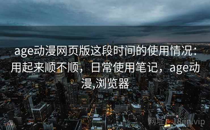 age动漫网页版这段时间的使用情况:用起来顺不顺,日常使用笔记,age动漫,浏览器 第1张 age动漫网页版这段时间的使用情况:用起来顺不顺,日常使用笔记,age动漫,浏览器 第1张