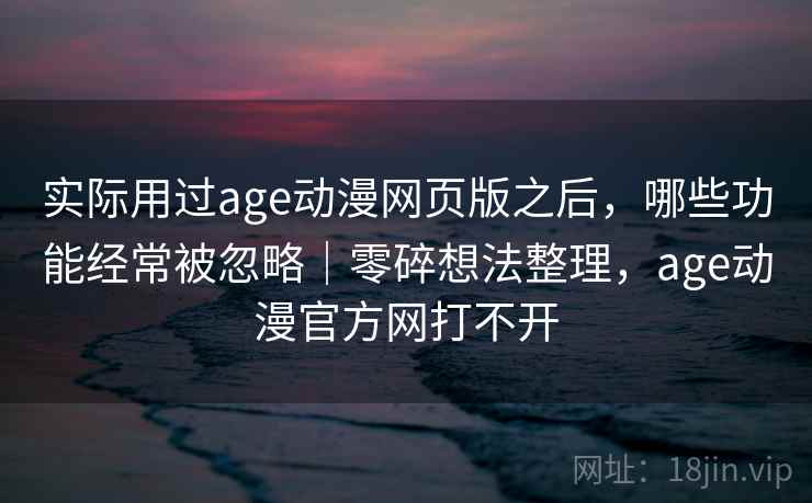 实际用过age动漫网页版之后,哪些功能经常被忽略|零碎想法整理,age动漫官方网打不开 第2张 实际用过age动漫网页版之后,哪些功能经常被忽略|零碎想法整理,age动漫官方网打不开 第2张