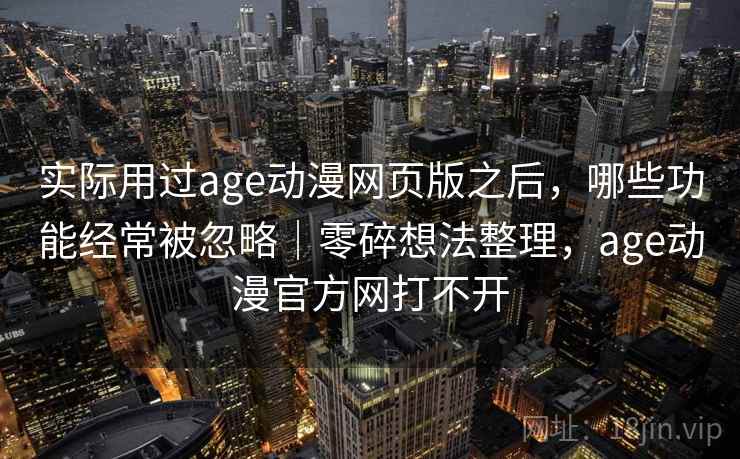 实际用过age动漫网页版之后,哪些功能经常被忽略|零碎想法整理,age动漫官方网打不开 第1张 实际用过age动漫网页版之后,哪些功能经常被忽略|零碎想法整理,age动漫官方网打不开 第1张