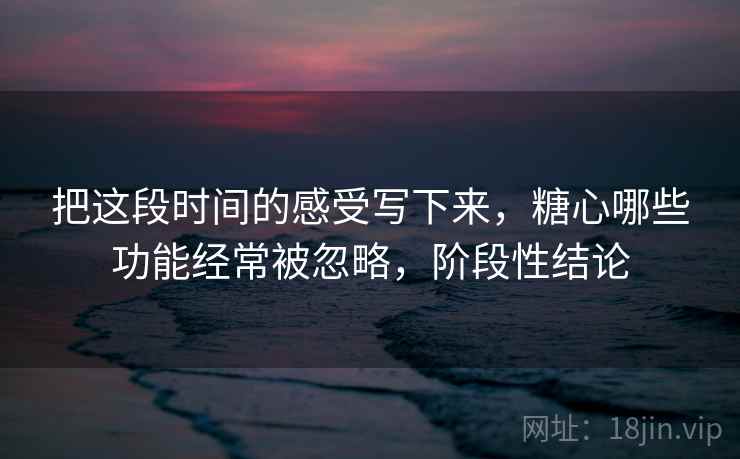 把这段时间的感受写下来,糖心哪些功能经常被忽略,阶段性结论 第1张 把这段时间的感受写下来,糖心哪些功能经常被忽略,阶段性结论 第1张