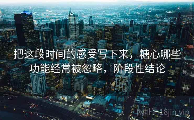 把这段时间的感受写下来,糖心哪些功能经常被忽略,阶段性结论 第2张 把这段时间的感受写下来,糖心哪些功能经常被忽略,阶段性结论 第2张