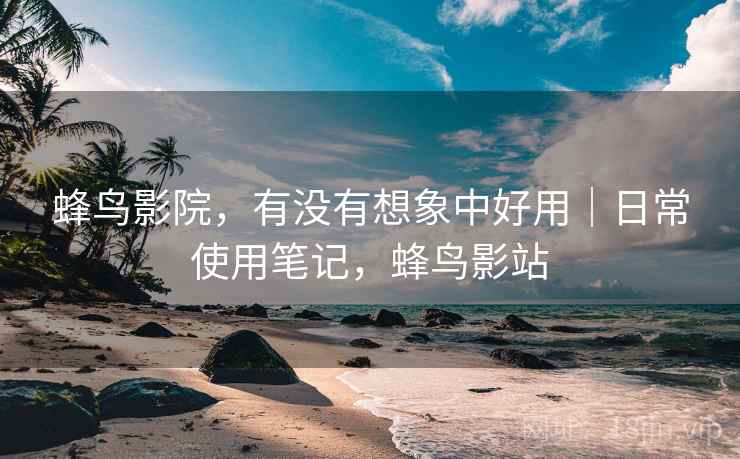 蜂鸟影院,有没有想象中好用|日常使用笔记,蜂鸟影站 第2张 蜂鸟影院,有没有想象中好用|日常使用笔记,蜂鸟影站 第2张