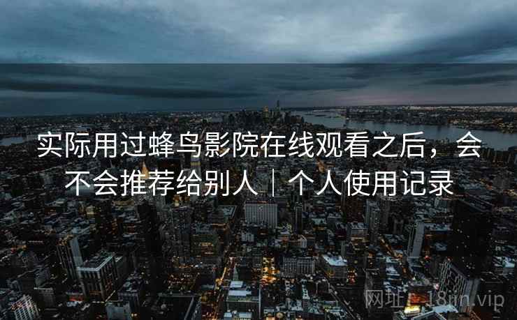 实际用过蜂鸟影院在线观看之后,会不会推荐给别人|个人使用记录 第2张 实际用过蜂鸟影院在线观看之后,会不会推荐给别人|个人使用记录 第2张