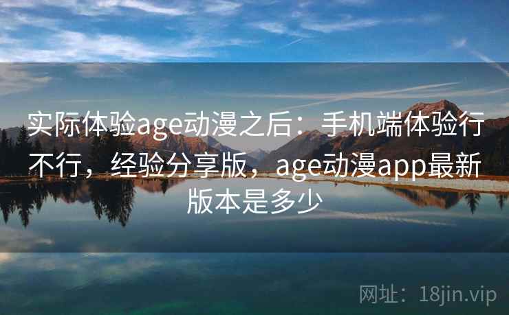 实际体验age动漫之后:手机端体验行不行,经验分享版,age动漫app最新版本是多少 第1张 实际体验age动漫之后:手机端体验行不行,经验分享版,age动漫app最新版本是多少 第1张
