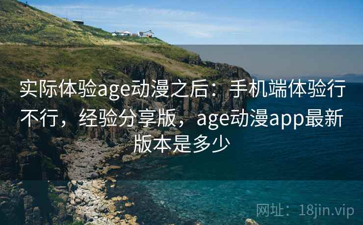 实际体验age动漫之后:手机端体验行不行,经验分享版,age动漫app最新版本是多少 第2张 实际体验age动漫之后:手机端体验行不行,经验分享版,age动漫app最新版本是多少 第2张