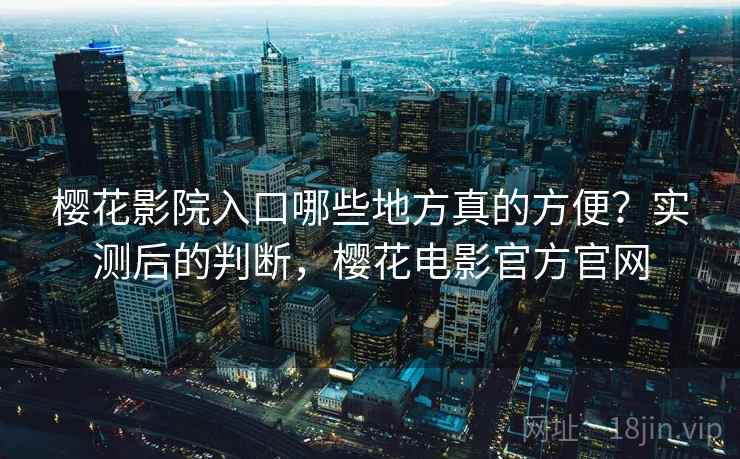樱花影院入口哪些地方真的方便?实测后的判断,樱花电影官方官网 第1张 樱花影院入口哪些地方真的方便?实测后的判断,樱花电影官方官网 第1张