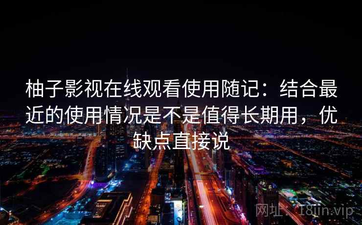 柚子影视在线观看使用随记:结合最近的使用情况是不是值得长期用,优缺点直接说 第2张 柚子影视在线观看使用随记:结合最近的使用情况是不是值得长期用,优缺点直接说 第2张