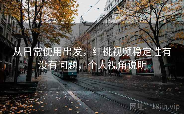 从日常使用出发,红桃视频稳定性有没有问题,个人视角说明 第1张 从日常使用出发,红桃视频稳定性有没有问题,个人视角说明 第1张