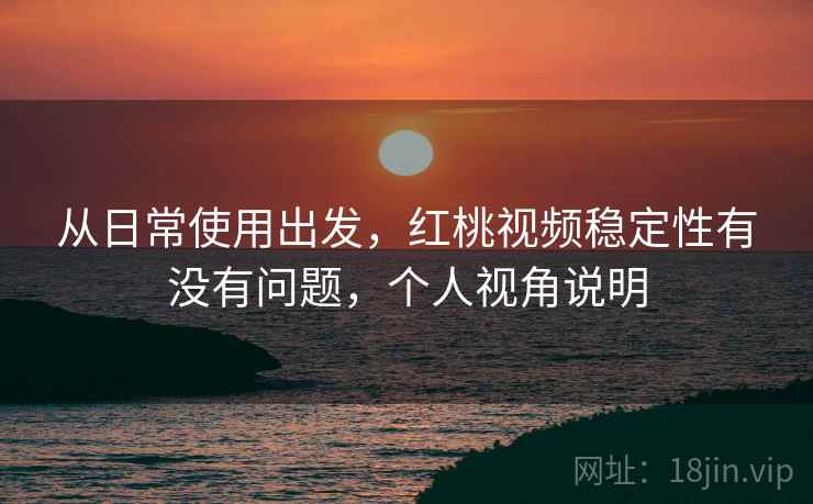 从日常使用出发,红桃视频稳定性有没有问题,个人视角说明 第2张 从日常使用出发,红桃视频稳定性有没有问题,个人视角说明 第2张