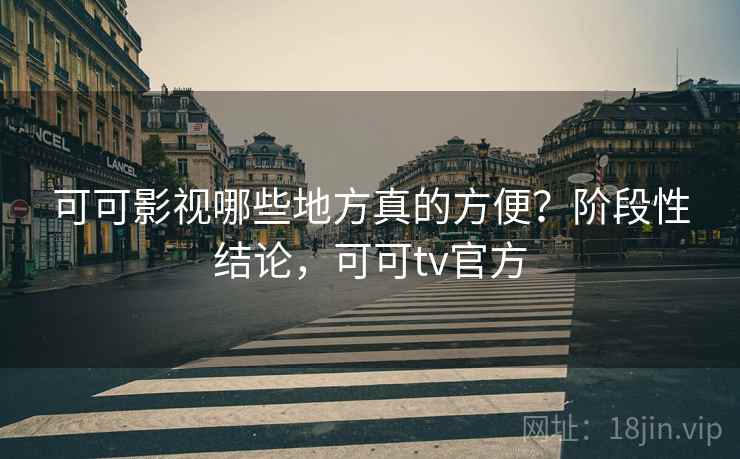 可可影视哪些地方真的方便?阶段性结论,可可tv官方 第1张 可可影视哪些地方真的方便?阶段性结论,可可tv官方 第1张