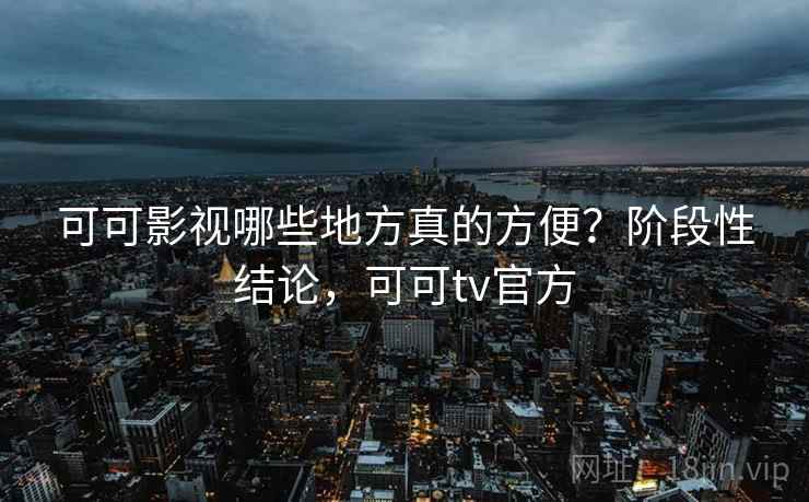 可可影视哪些地方真的方便?阶段性结论,可可tv官方 第2张 可可影视哪些地方真的方便?阶段性结论,可可tv官方 第2张