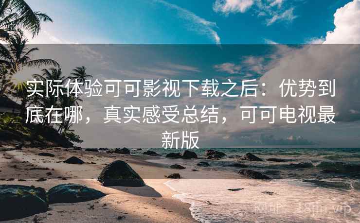 实际体验可可影视下载之后：优势到底在哪，真实感受总结，可可电视最新版  第1张
