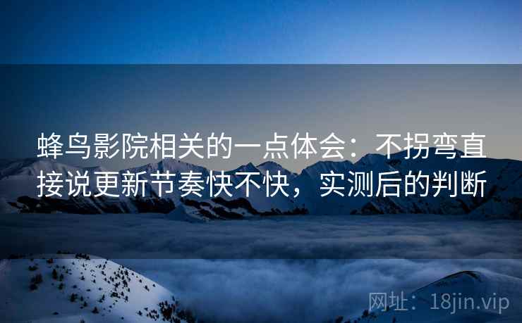 蜂鸟影院相关的一点体会:不拐弯直接说更新节奏快不快,实测后的判断 第1张 蜂鸟影院相关的一点体会:不拐弯直接说更新节奏快不快,实测后的判断 第1张