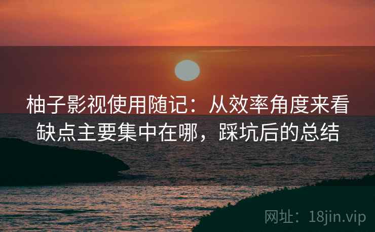 柚子影视使用随记:从效率角度来看缺点主要集中在哪,踩坑后的总结 第1张 柚子影视使用随记:从效率角度来看缺点主要集中在哪,踩坑后的总结 第1张