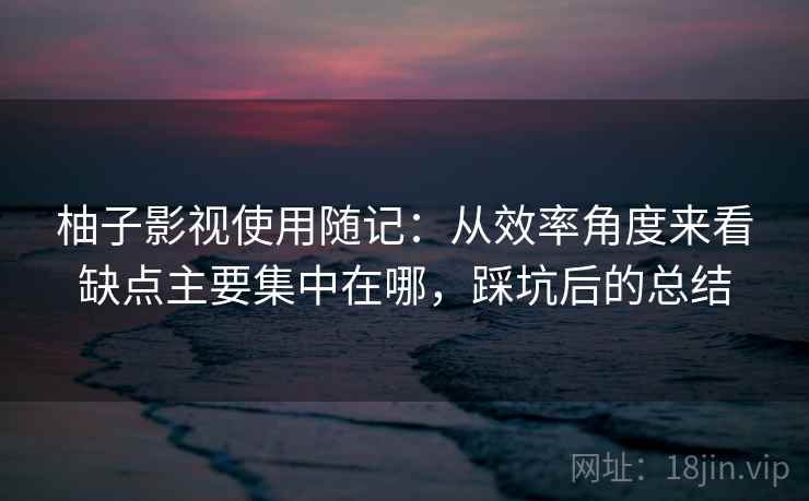 柚子影视使用随记:从效率角度来看缺点主要集中在哪,踩坑后的总结 第2张 柚子影视使用随记:从效率角度来看缺点主要集中在哪,踩坑后的总结 第2张