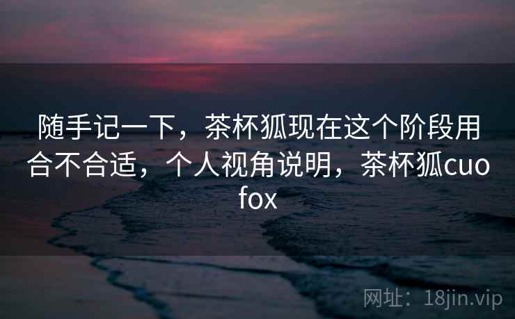 随手记一下,茶杯狐现在这个阶段用合不合适,个人视角说明,茶杯狐cuofox 第1张 随手记一下,茶杯狐现在这个阶段用合不合适,个人视角说明,茶杯狐cuofox 第1张