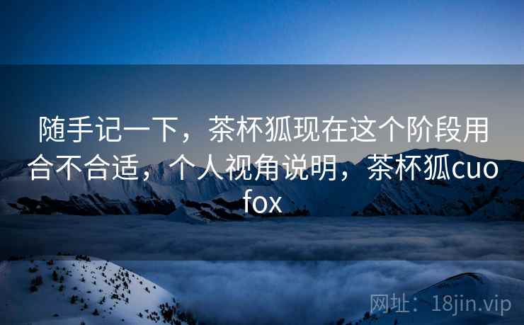随手记一下,茶杯狐现在这个阶段用合不合适,个人视角说明,茶杯狐cuofox 第2张 随手记一下,茶杯狐现在这个阶段用合不合适,个人视角说明,茶杯狐cuofox 第2张